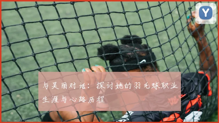 与吴丽对话：探讨她的羽毛球职业生涯与心路历程