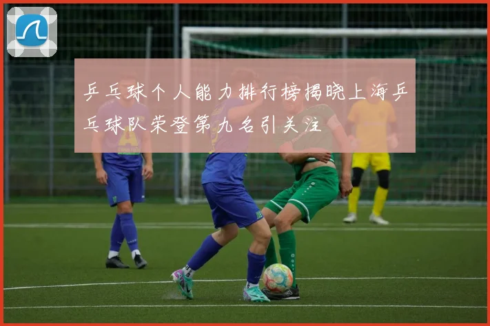 乒乓球个人能力排行榜揭晓上海乒乓球队荣登第九名引关注