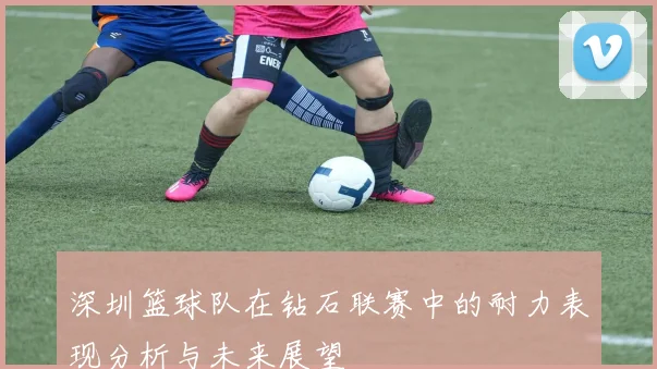 深圳篮球队在钻石联赛中的耐力表现分析与未来展望
