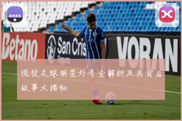 现役足球明星外号全解析及其背后故事大揭秘