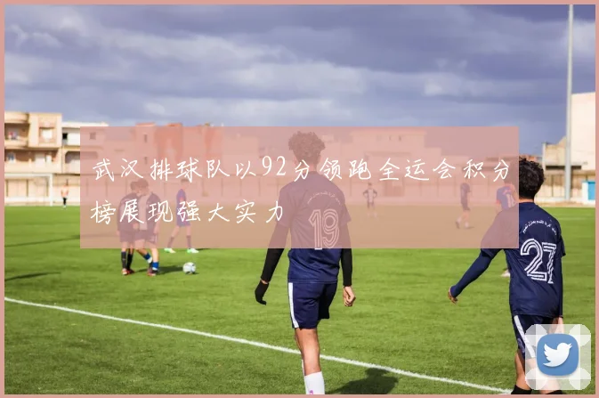 武汉排球队以92分领跑全运会积分榜展现强大实力