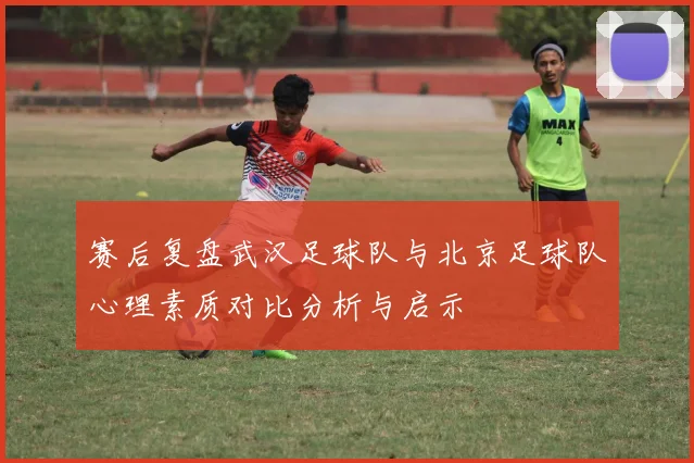 赛后复盘武汉足球队与北京足球队心理素质对比分析与启示