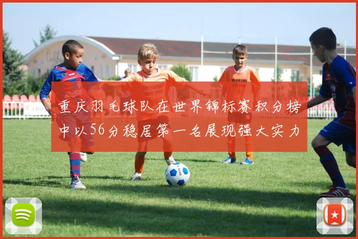 重庆羽毛球队在世界锦标赛积分榜中以56分稳居第一名展现强大实力
