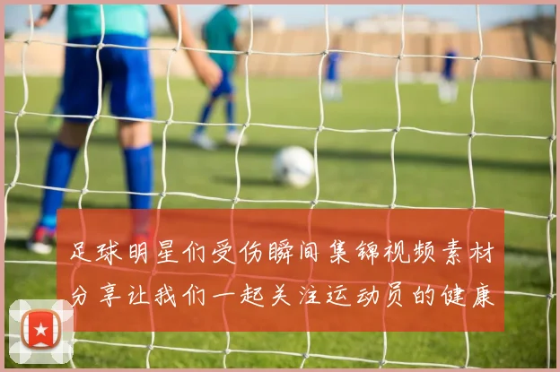 足球明星们受伤瞬间集锦视频素材分享让我们一起关注运动员的健康与安全