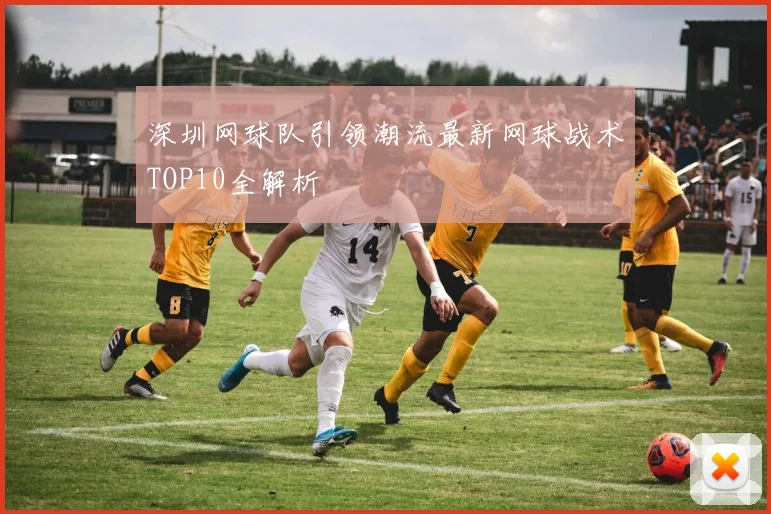 深圳网球队引领潮流最新网球战术TOP10全解析