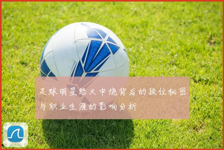 足球明星怒火中烧背后的段位秘密与职业生涯的影响分析