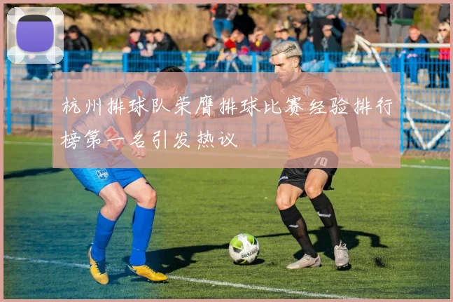 杭州排球队荣膺排球比赛经验排行榜第一名引发热议