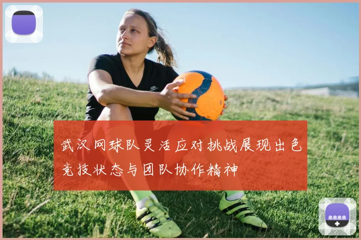 武汉网球队灵活应对挑战展现出色竞技状态与团队协作精神